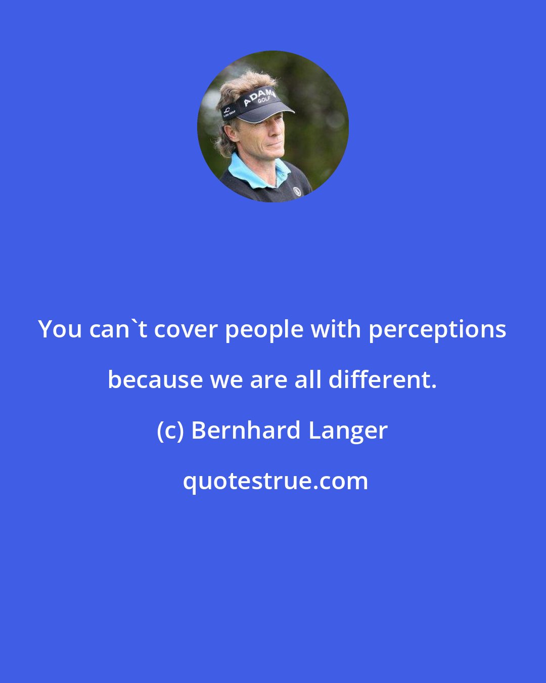 Bernhard Langer: You can't cover people with perceptions because we are all different.