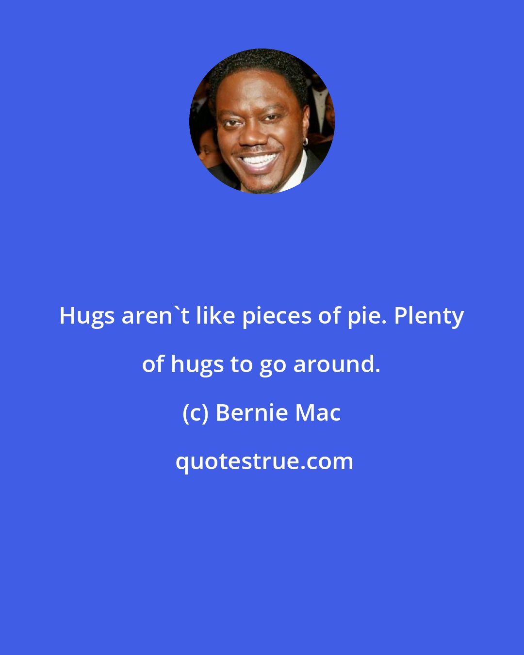 Bernie Mac: Hugs aren't like pieces of pie. Plenty of hugs to go around.