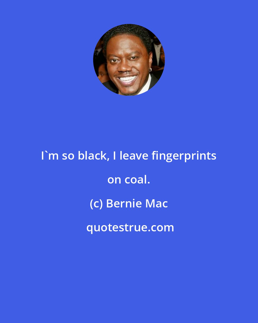 Bernie Mac: I'm so black, I leave fingerprints on coal.