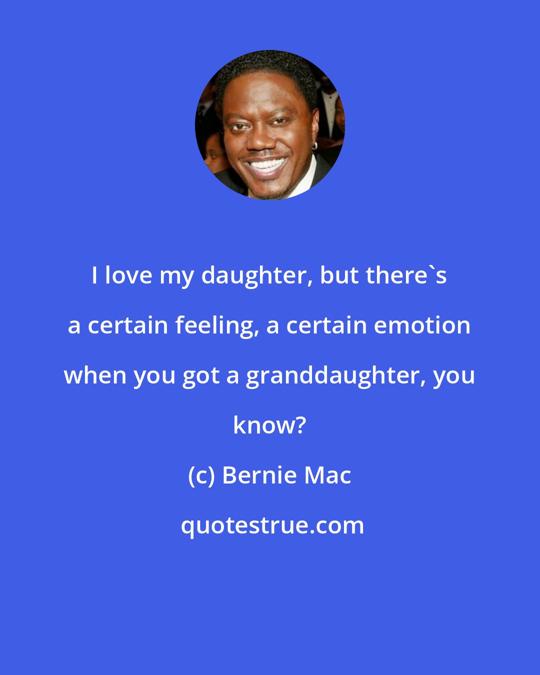 Bernie Mac: I love my daughter, but there's a certain feeling, a certain emotion when you got a granddaughter, you know?