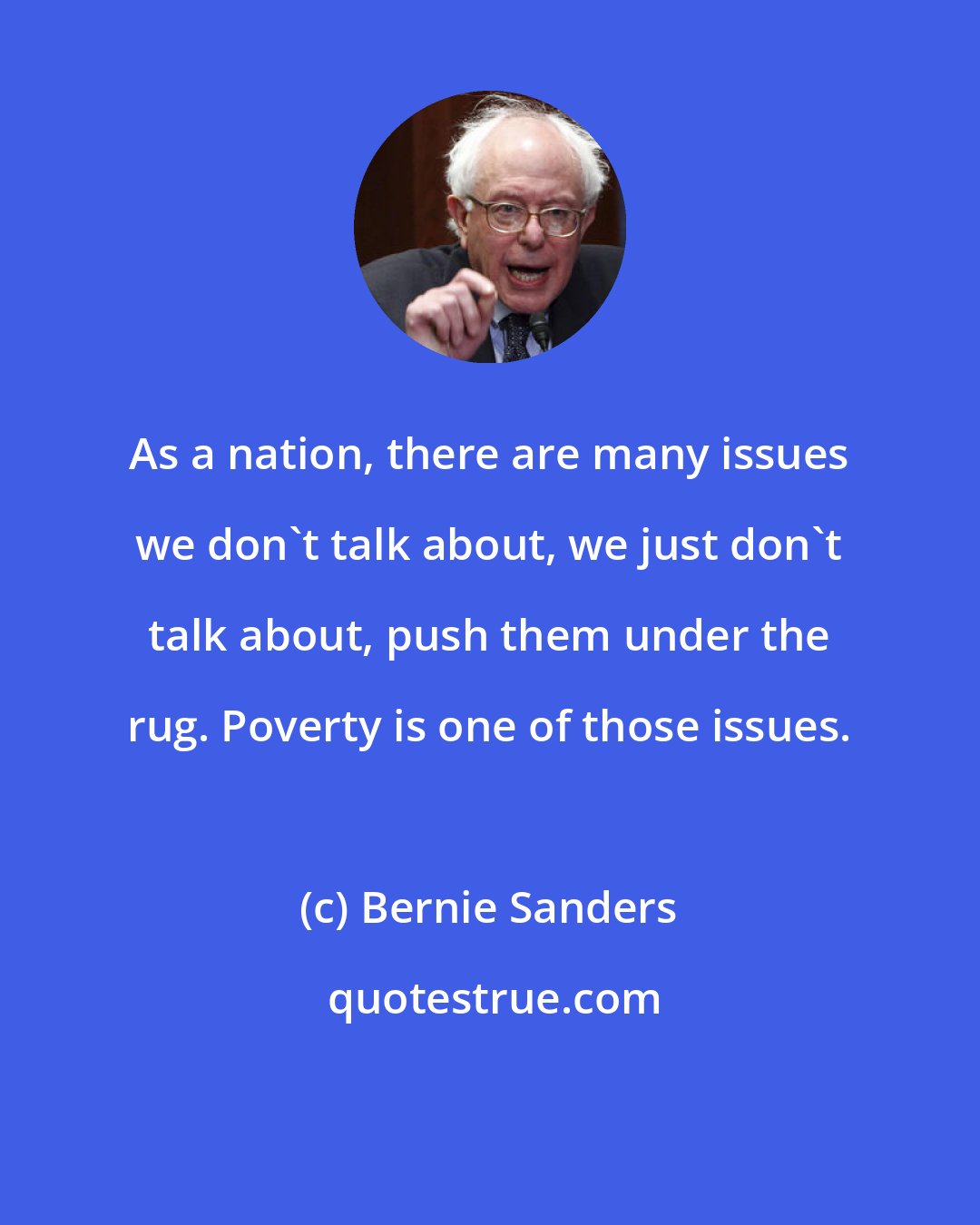 Bernie Sanders: As a nation, there are many issues we don`t talk about, we just don`t talk about, push them under the rug. Poverty is one of those issues.