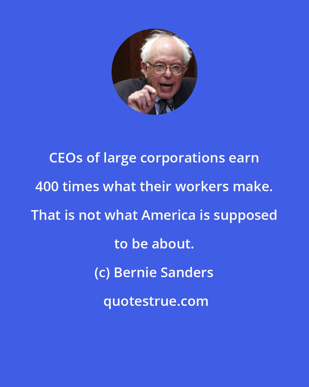 Bernie Sanders: CEOs of large corporations earn 400 times what their workers make. That is not what America is supposed to be about.