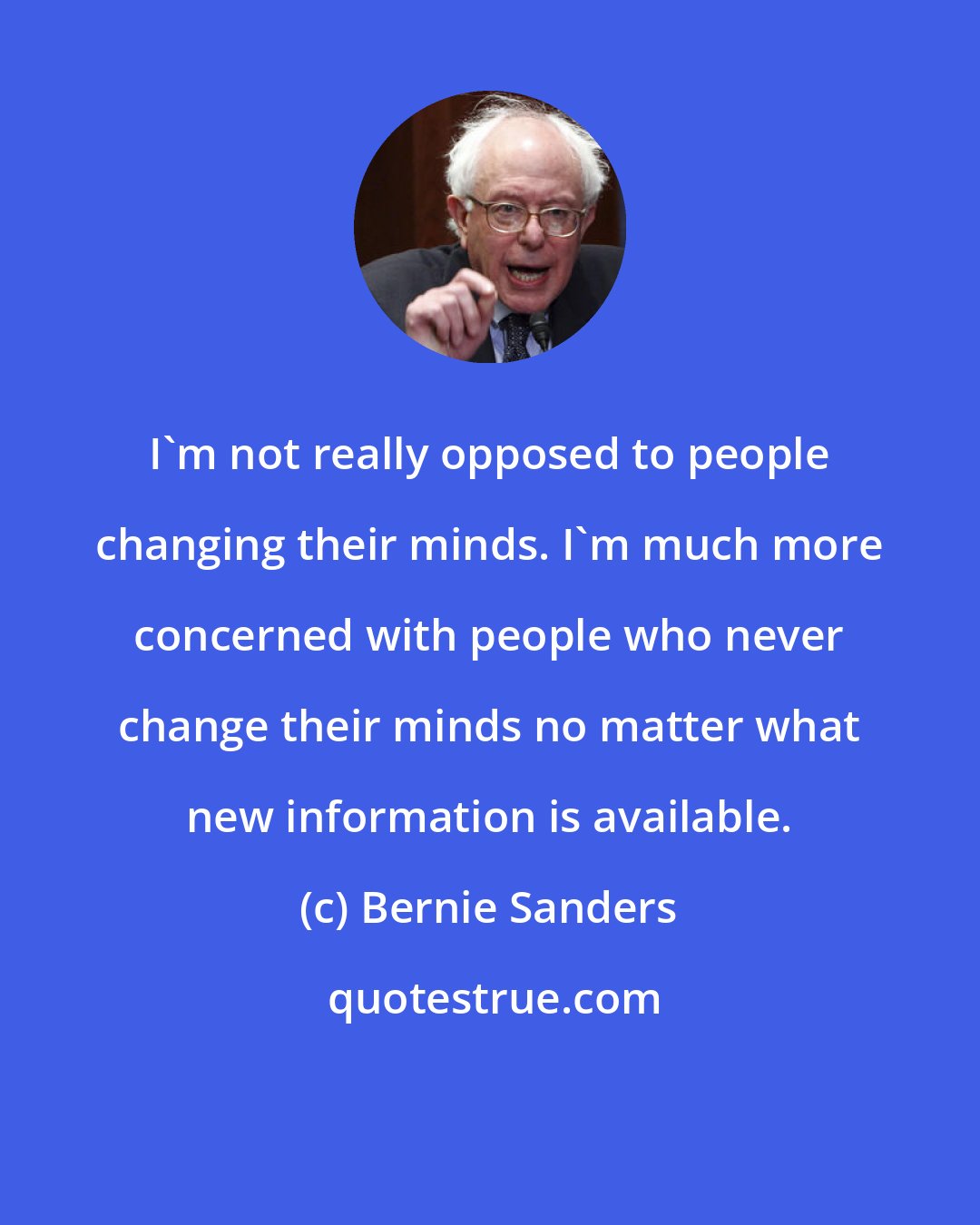 Bernie Sanders: I'm not really opposed to people changing their minds. I'm much more concerned with people who never change their minds no matter what new information is available.