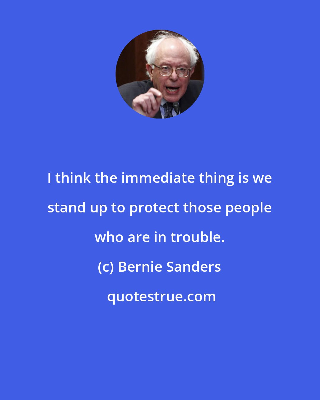 Bernie Sanders: I think the immediate thing is we stand up to protect those people who are in trouble.