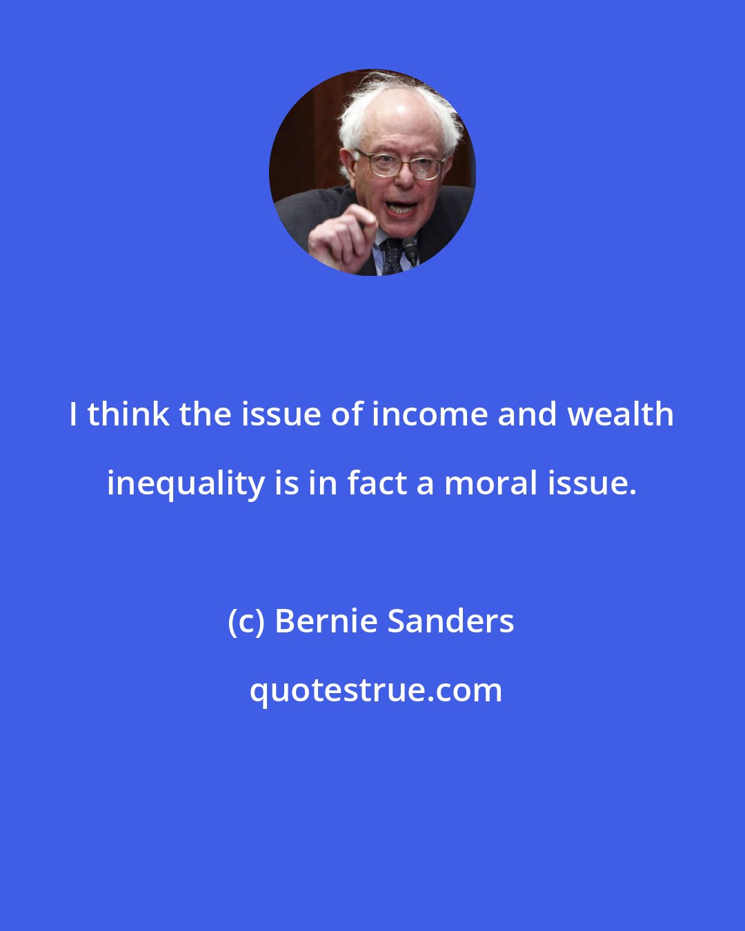 Bernie Sanders: I think the issue of income and wealth inequality is in fact a moral issue.