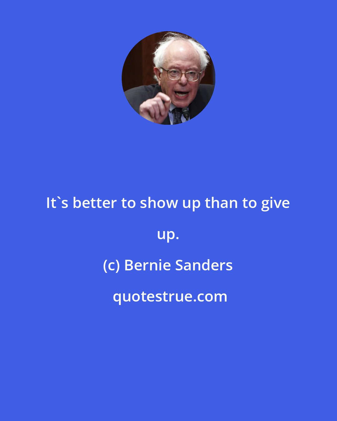 Bernie Sanders: It's better to show up than to give up.