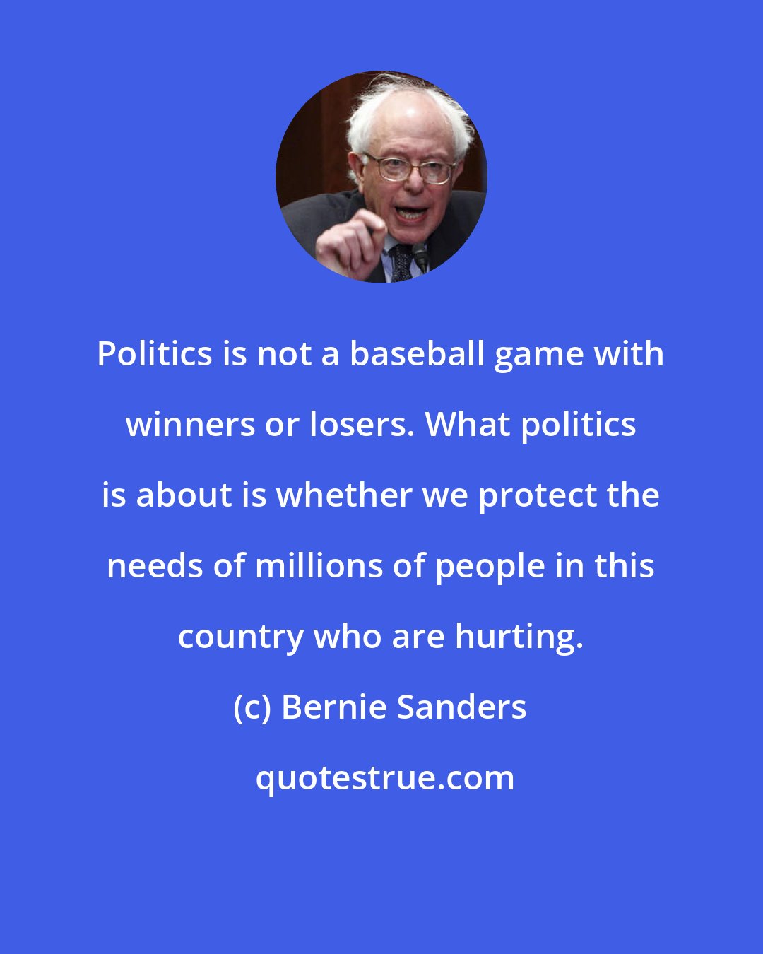 Bernie Sanders: Politics is not a baseball game with winners or losers. What politics is about is whether we protect the needs of millions of people in this country who are hurting.