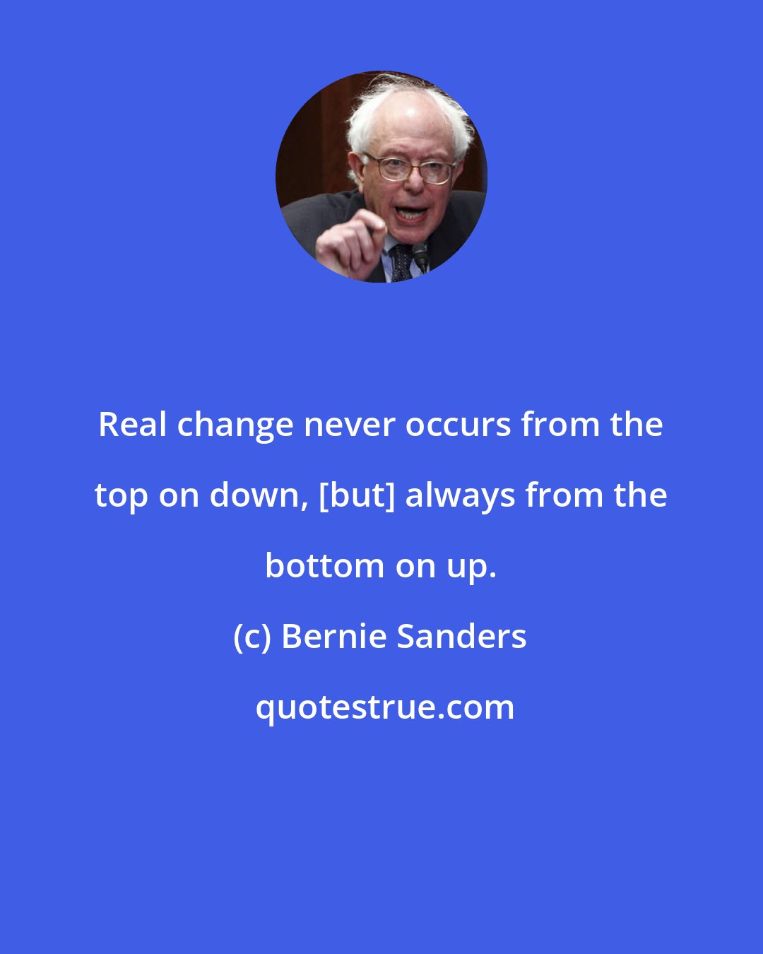 Bernie Sanders: Real change never occurs from the top on down, [but] always from the bottom on up.