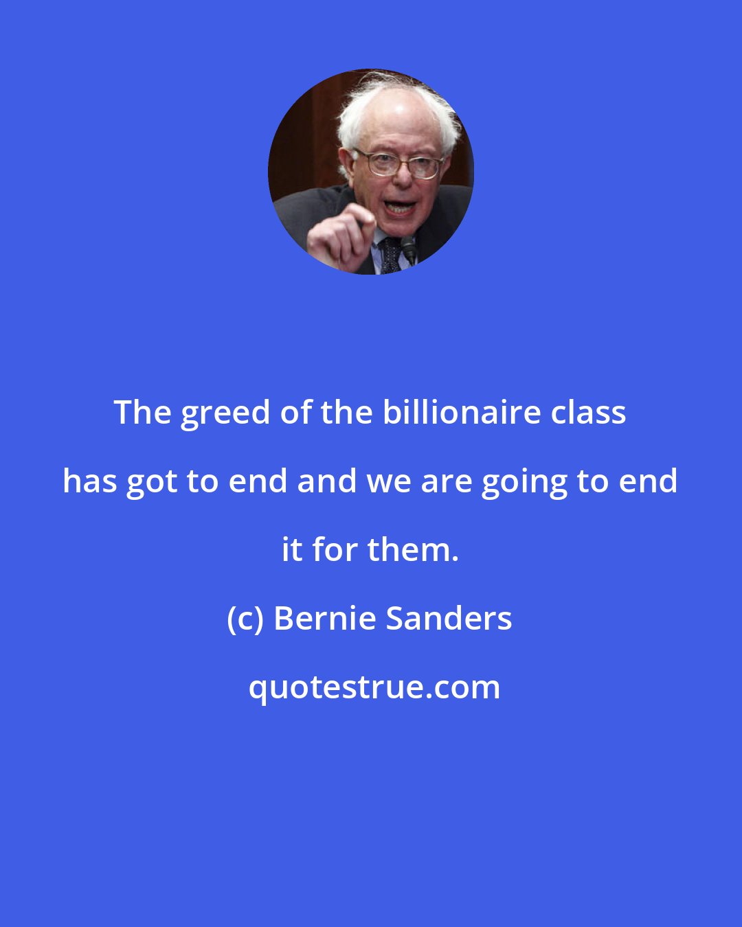 Bernie Sanders: The greed of the billionaire class has got to end and we are going to end it for them.