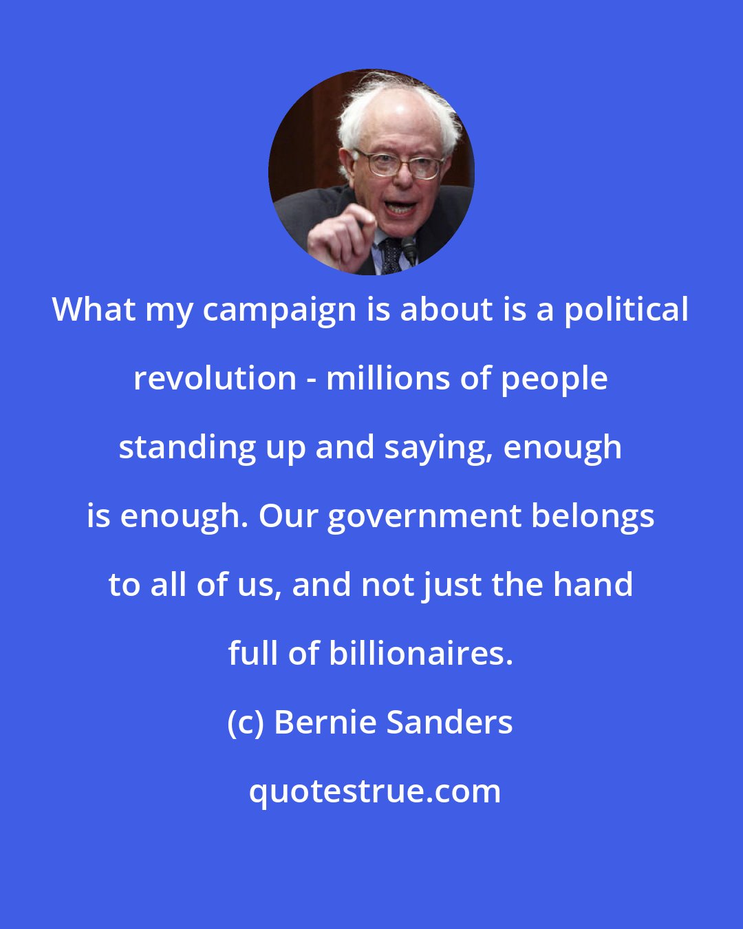 Bernie Sanders: What my campaign is about is a political revolution - millions of people standing up and saying, enough is enough. Our government belongs to all of us, and not just the hand full of billionaires.