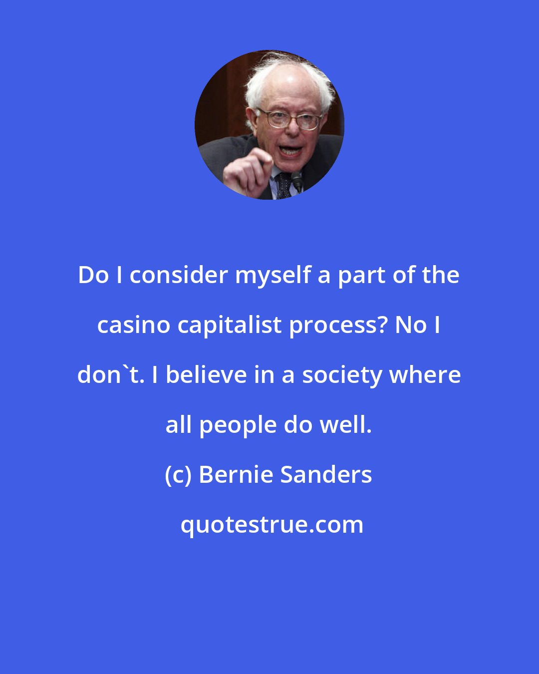 Bernie Sanders: Do I consider myself a part of the casino capitalist process? No I don't. I believe in a society where all people do well.