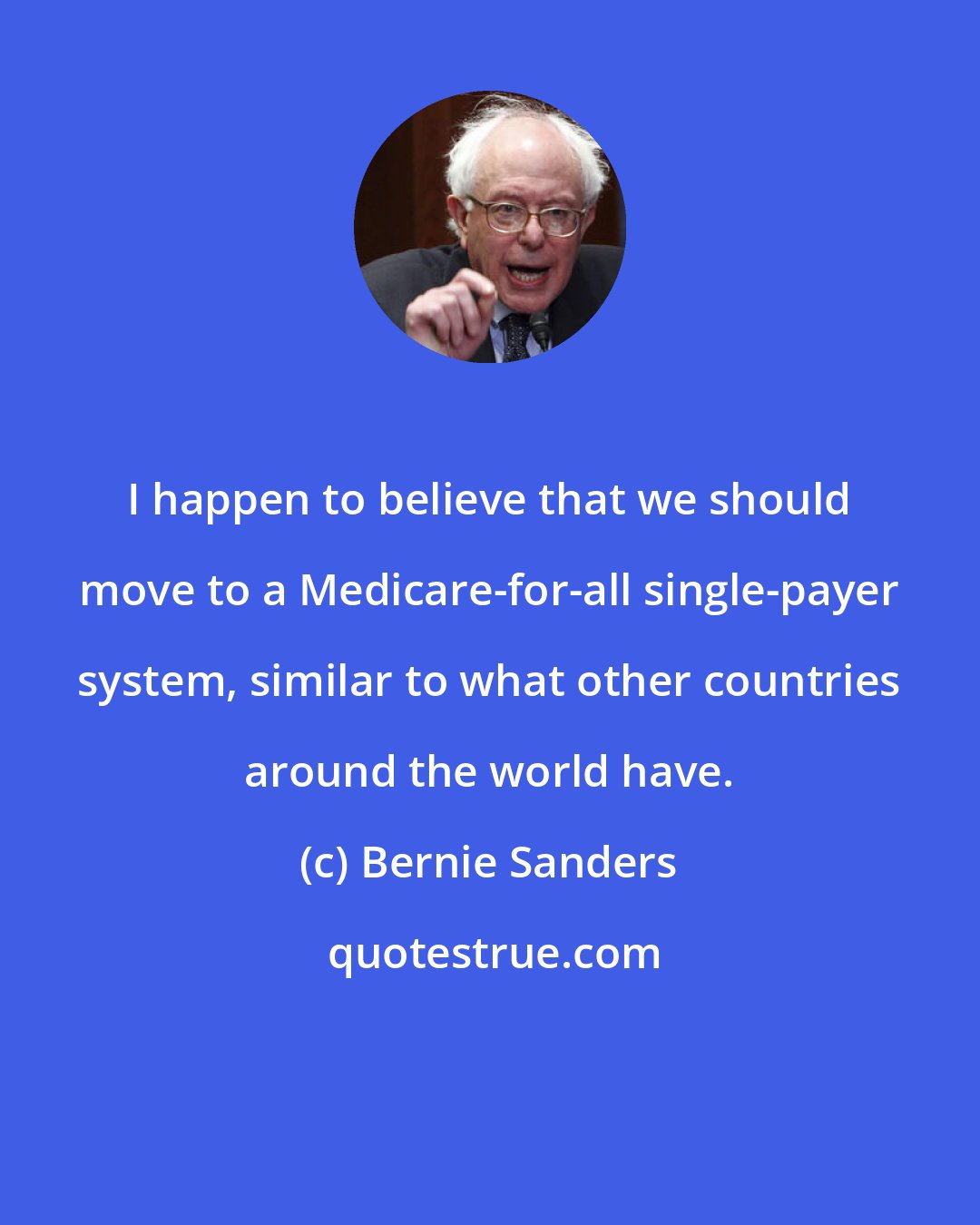 Bernie Sanders: I happen to believe that we should move to a Medicare-for-all single-payer system, similar to what other countries around the world have.