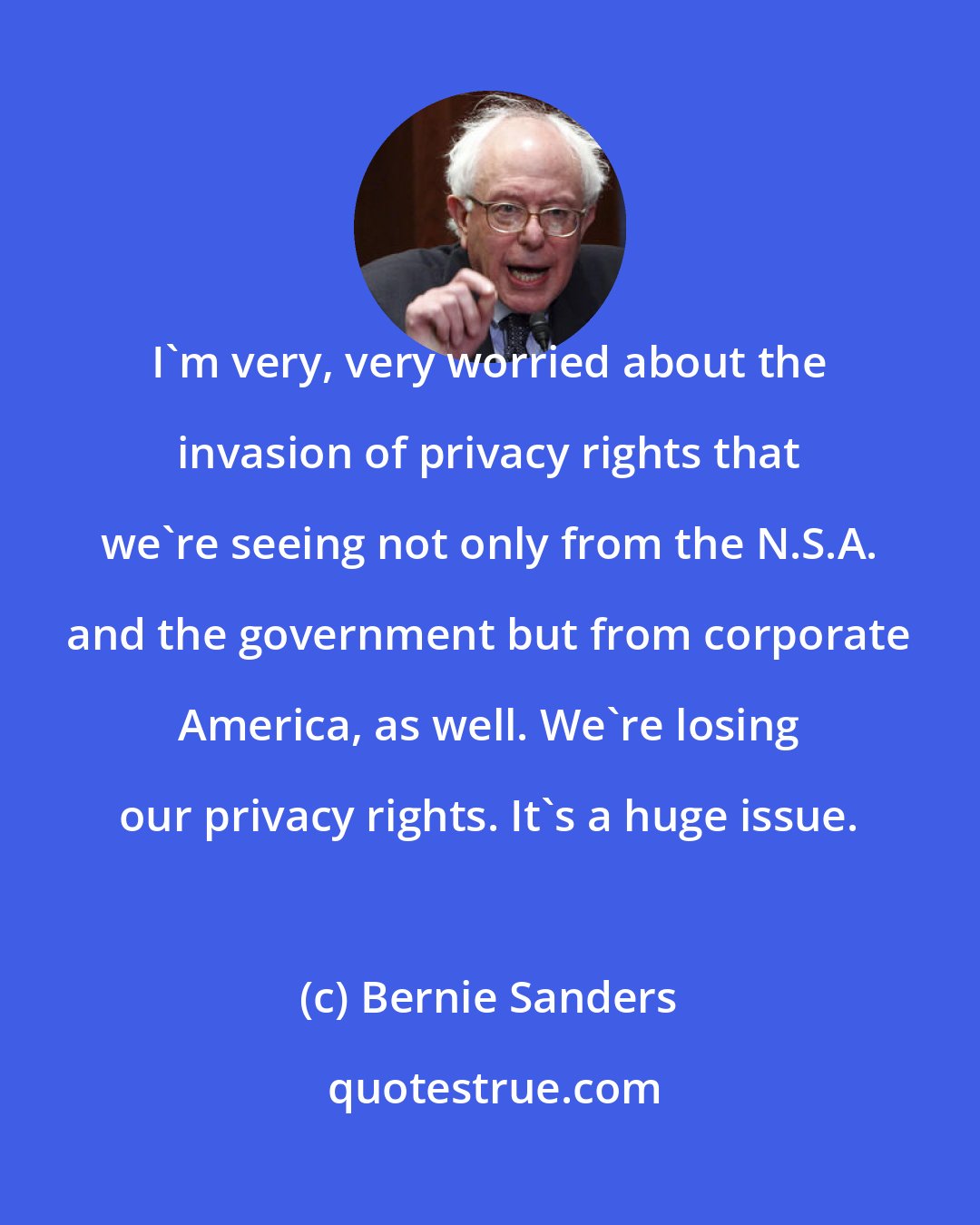 Bernie Sanders: I'm very, very worried about the invasion of privacy rights that we're seeing not only from the N.S.A. and the government but from corporate America, as well. We're losing our privacy rights. It's a huge issue.