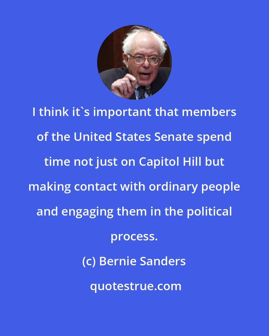 Bernie Sanders: I think it's important that members of the United States Senate spend time not just on Capitol Hill but making contact with ordinary people and engaging them in the political process.