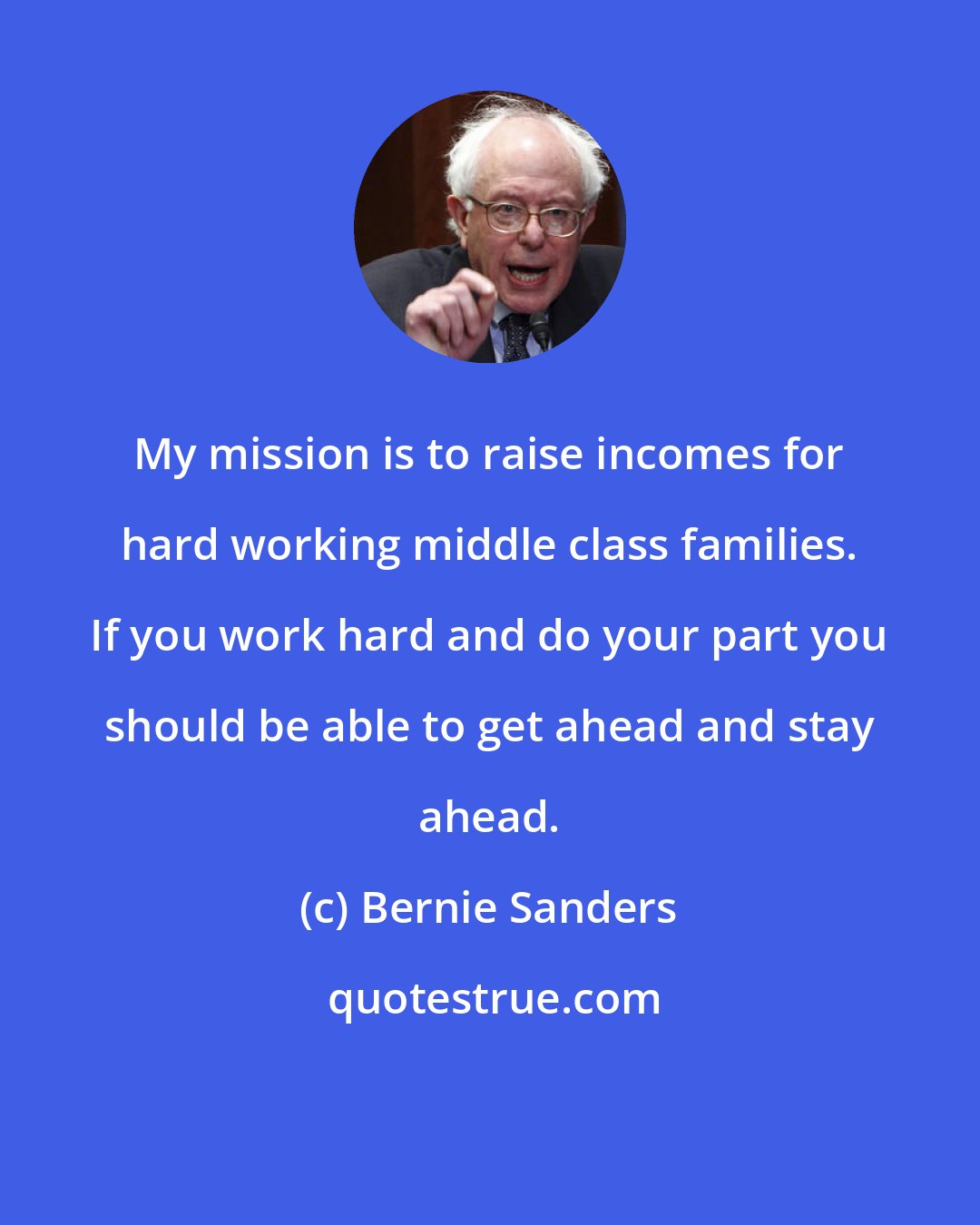 Bernie Sanders: My mission is to raise incomes for hard working middle class families. If you work hard and do your part you should be able to get ahead and stay ahead.