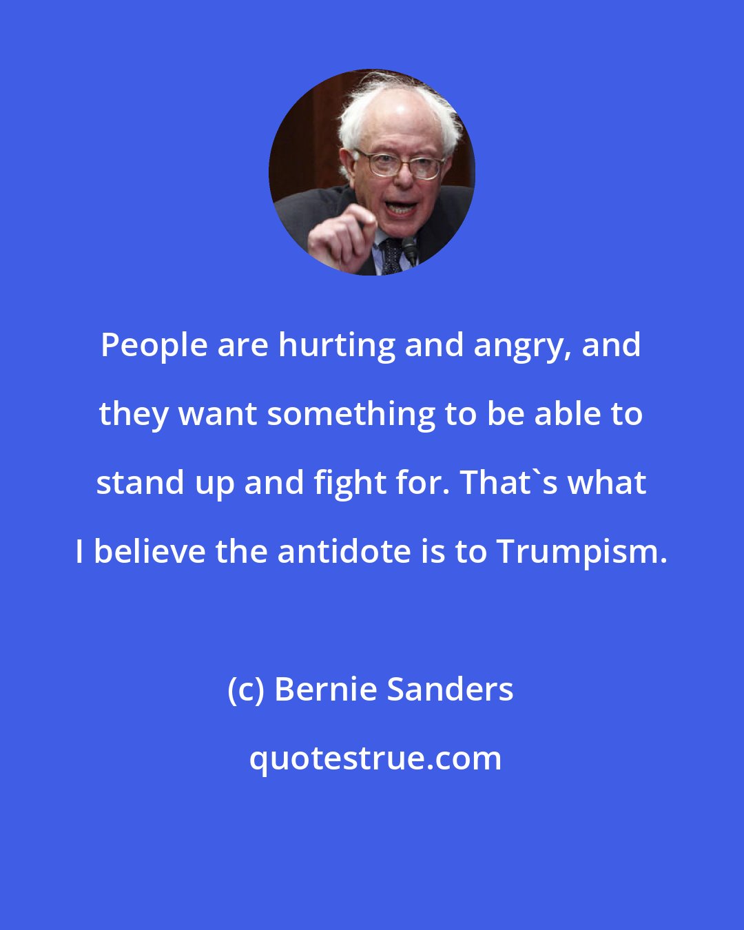 Bernie Sanders: People are hurting and angry, and they want something to be able to stand up and fight for. That's what I believe the antidote is to Trumpism.