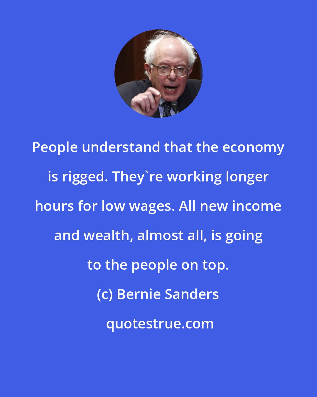 Bernie Sanders: People understand that the economy is rigged. They're working longer hours for low wages. All new income and wealth, almost all, is going to the people on top.