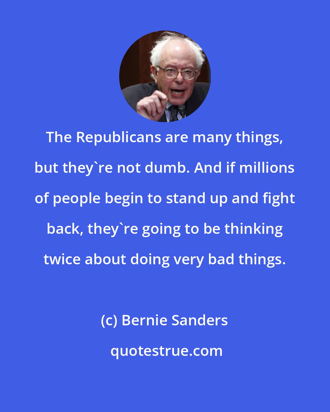 Bernie Sanders: The Republicans are many things, but they're not dumb. And if millions of people begin to stand up and fight back, they're going to be thinking twice about doing very bad things.