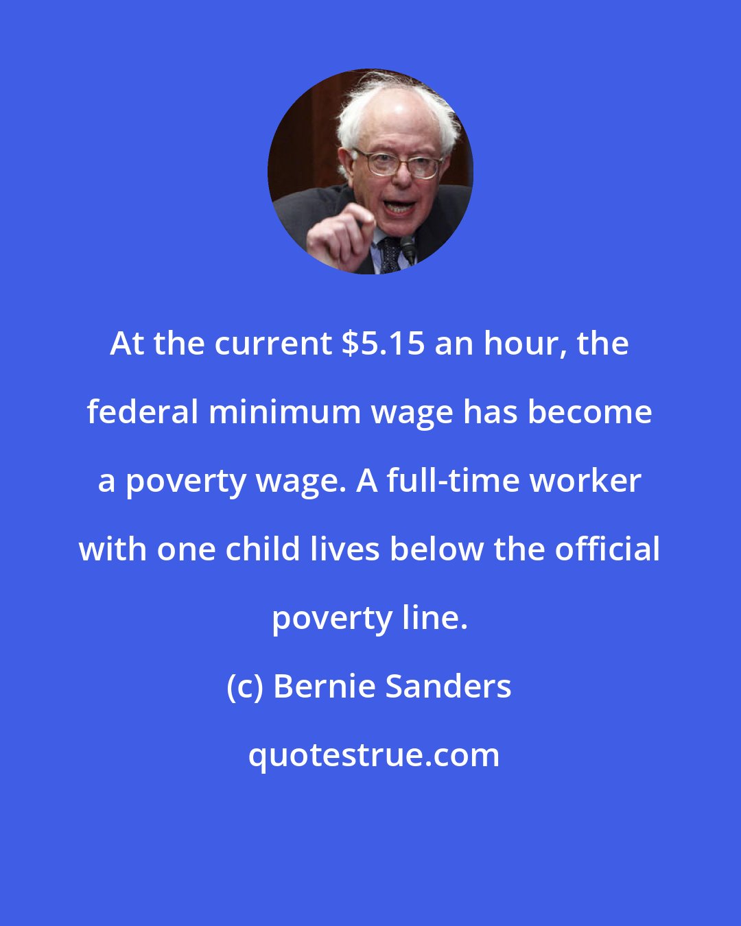 Bernie Sanders: At the current $5.15 an hour, the federal minimum wage has become a poverty wage. A full-time worker with one child lives below the official poverty line.