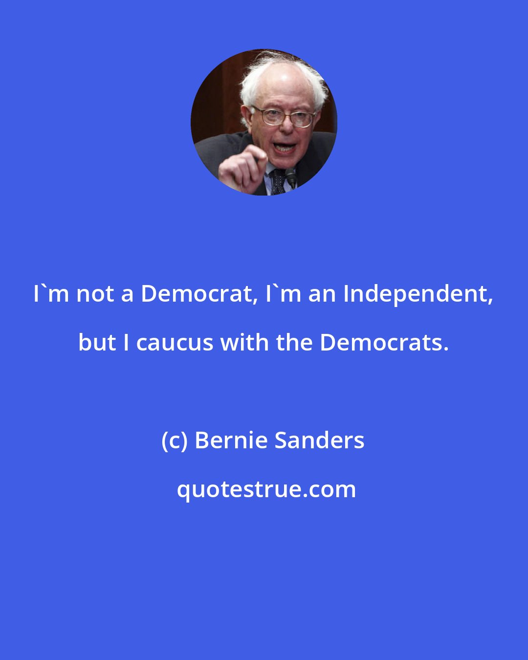 Bernie Sanders: I'm not a Democrat, I'm an Independent, but I caucus with the Democrats.