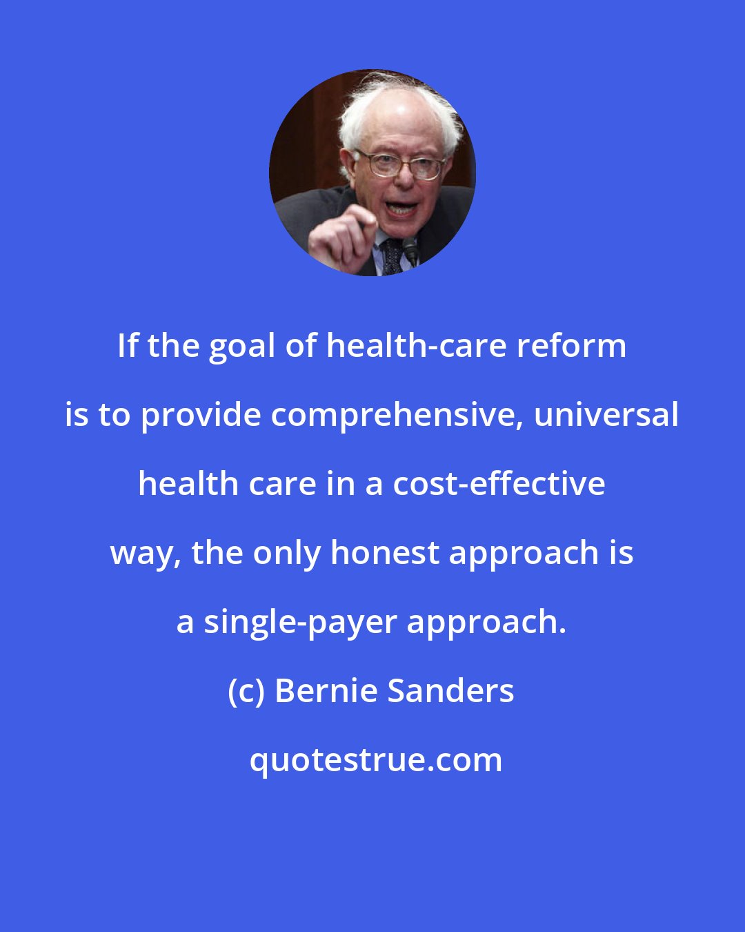Bernie Sanders: If the goal of health-care reform is to provide comprehensive, universal health care in a cost-effective way, the only honest approach is a single-payer approach.