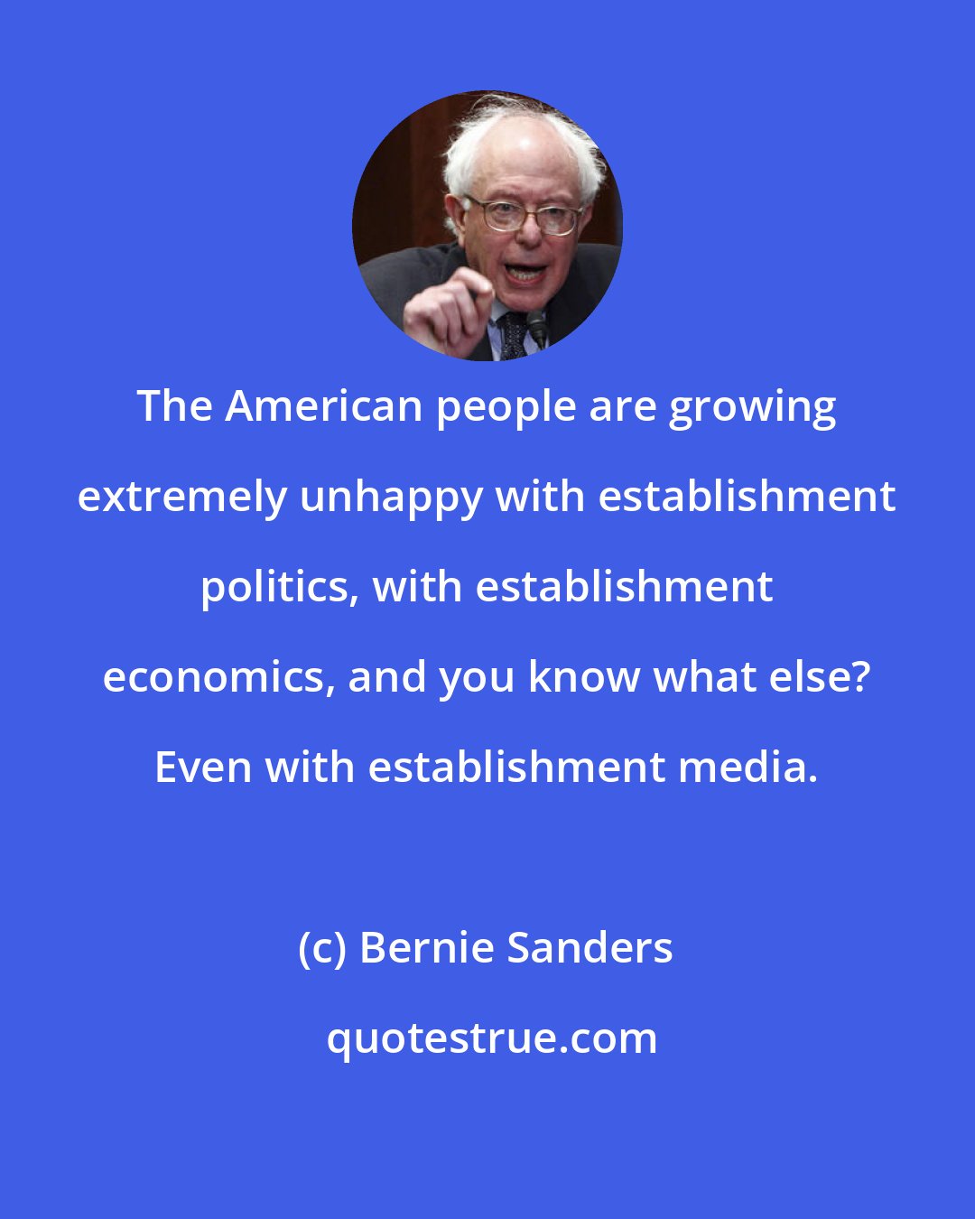 Bernie Sanders: The American people are growing extremely unhappy with establishment politics, with establishment economics, and you know what else? Even with establishment media.