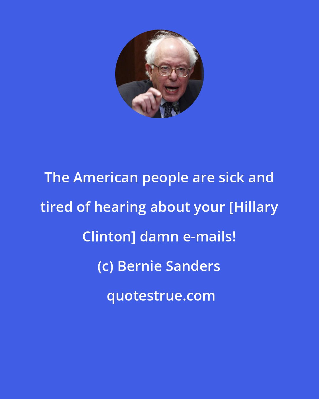 Bernie Sanders: The American people are sick and tired of hearing about your [Hillary Clinton] damn e-mails!