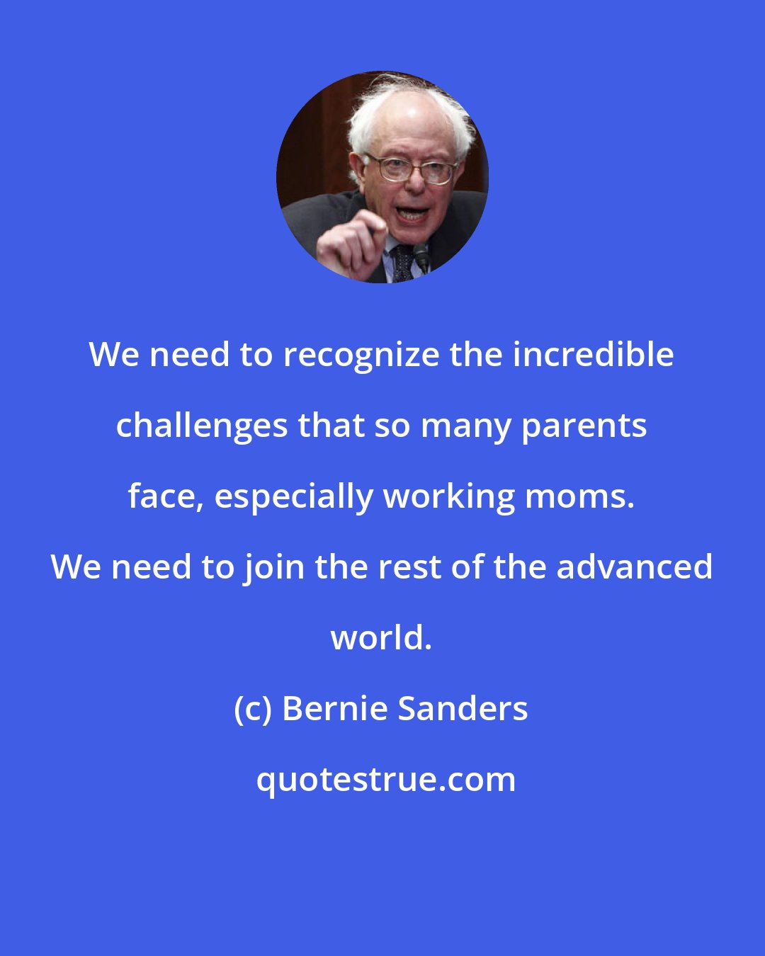 Bernie Sanders: We need to recognize the incredible challenges that so many parents face, especially working moms. We need to join the rest of the advanced world.