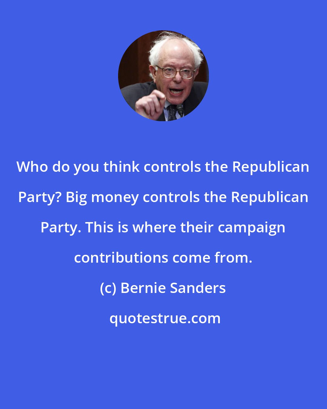 Bernie Sanders: Who do you think controls the Republican Party? Big money controls the Republican Party. This is where their campaign contributions come from.