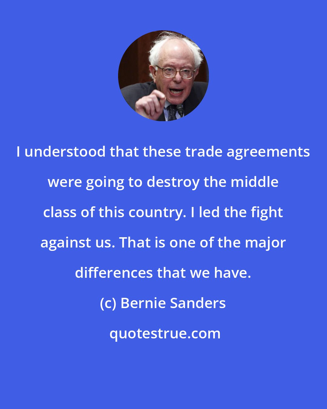 Bernie Sanders: I understood that these trade agreements were going to destroy the middle class of this country. I led the fight against us. That is one of the major differences that we have.