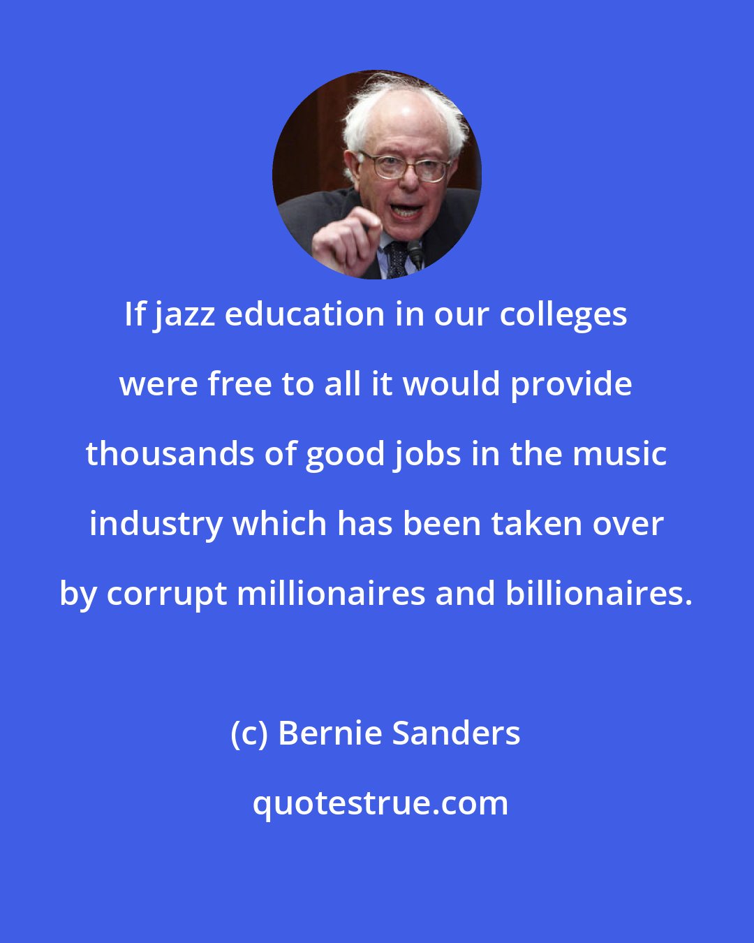 Bernie Sanders: If jazz education in our colleges were free to all it would provide thousands of good jobs in the music industry which has been taken over by corrupt millionaires and billionaires.