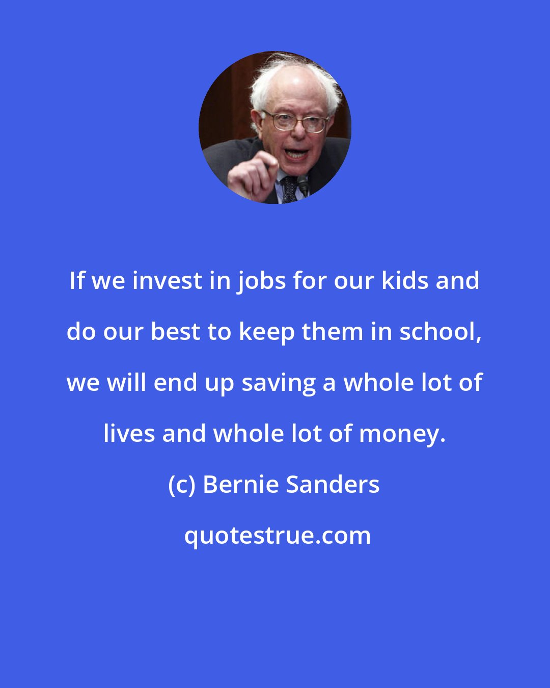 Bernie Sanders: If we invest in jobs for our kids and do our best to keep them in school, we will end up saving a whole lot of lives and whole lot of money.