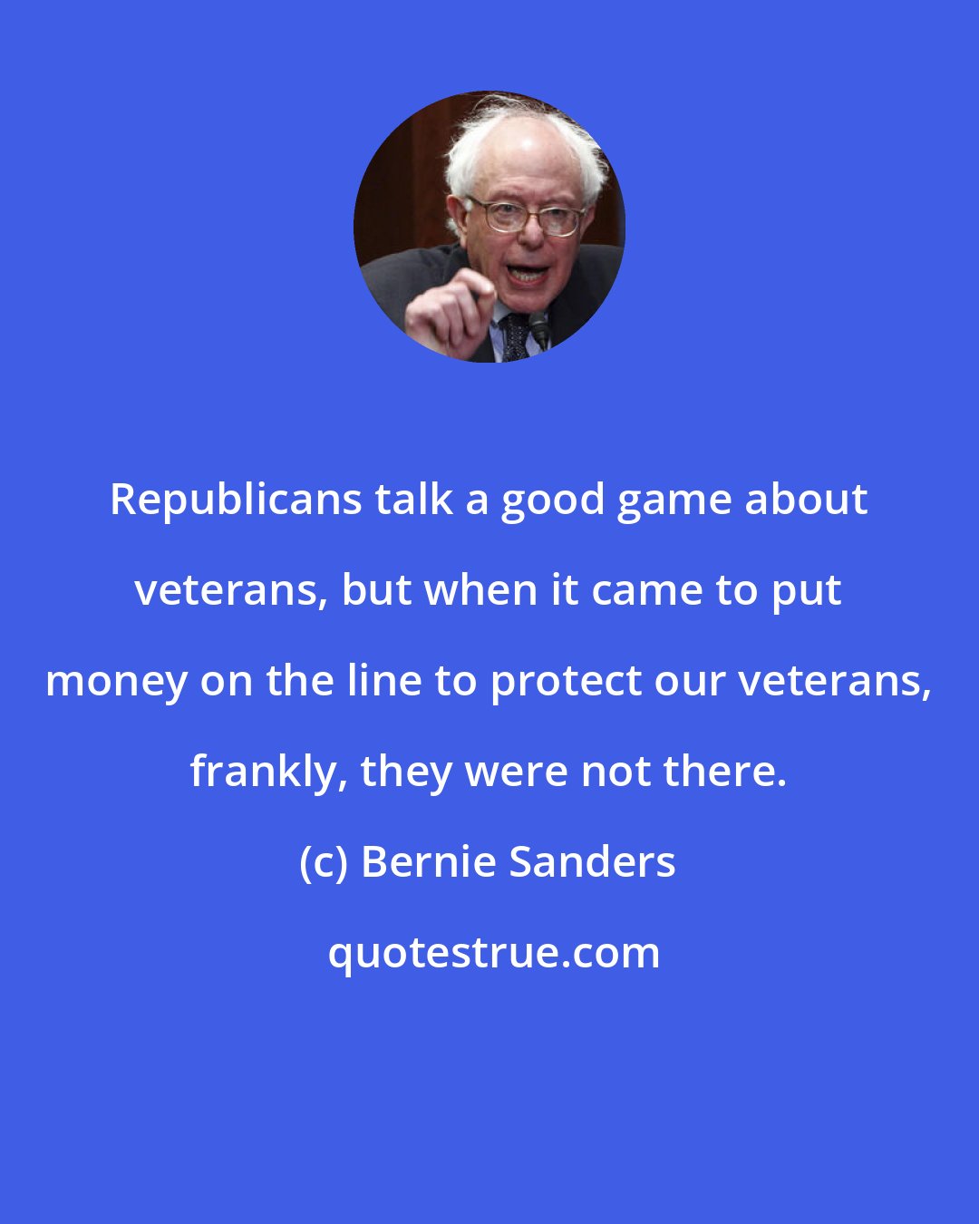 Bernie Sanders: Republicans talk a good game about veterans, but when it came to put money on the line to protect our veterans, frankly, they were not there.