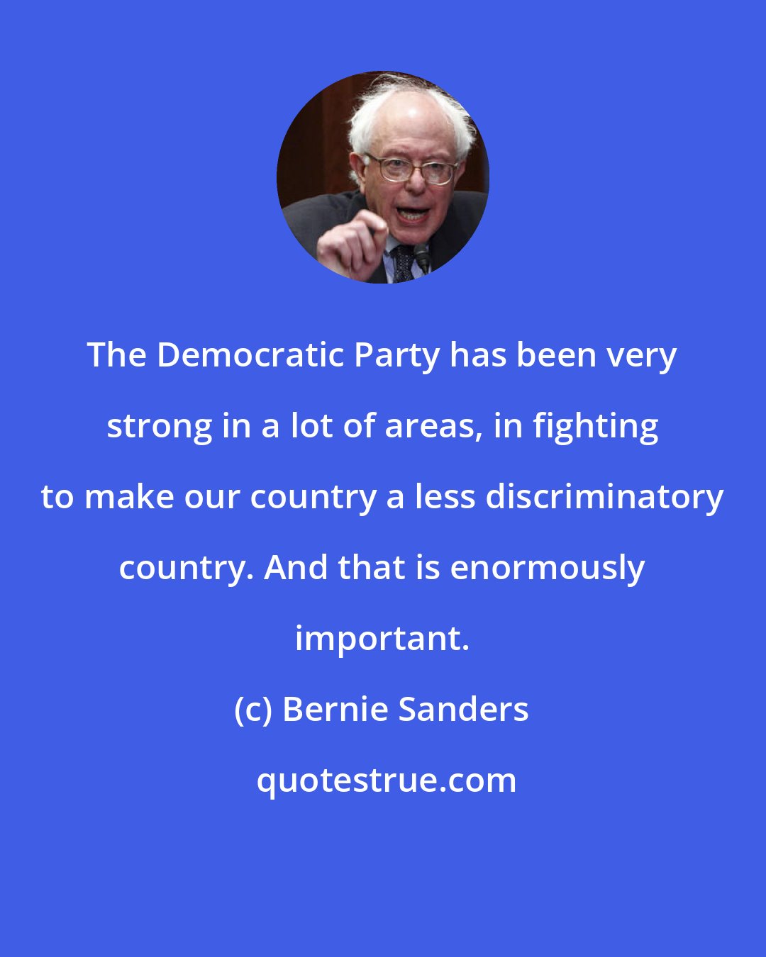 Bernie Sanders: The Democratic Party has been very strong in a lot of areas, in fighting to make our country a less discriminatory country. And that is enormously important.