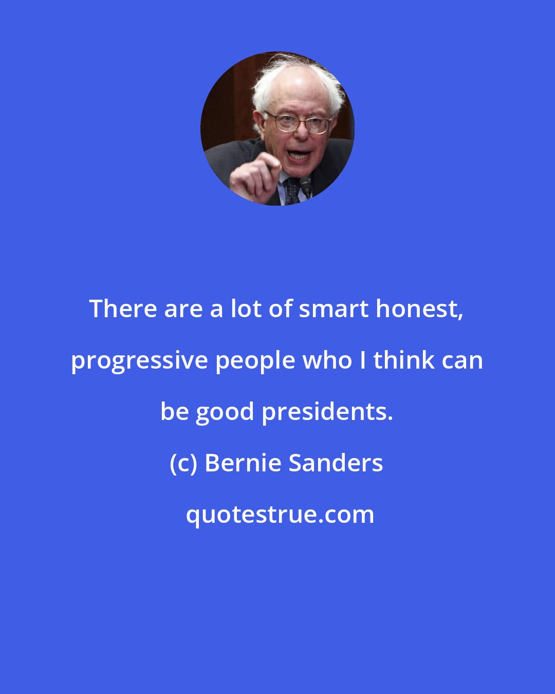 Bernie Sanders: There are a lot of smart honest, progressive people who I think can be good presidents.