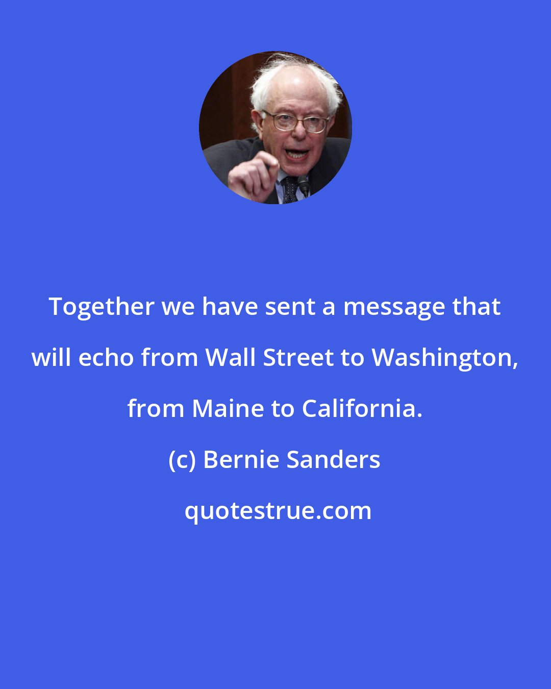 Bernie Sanders: Together we have sent a message that will echo from Wall Street to Washington, from Maine to California.