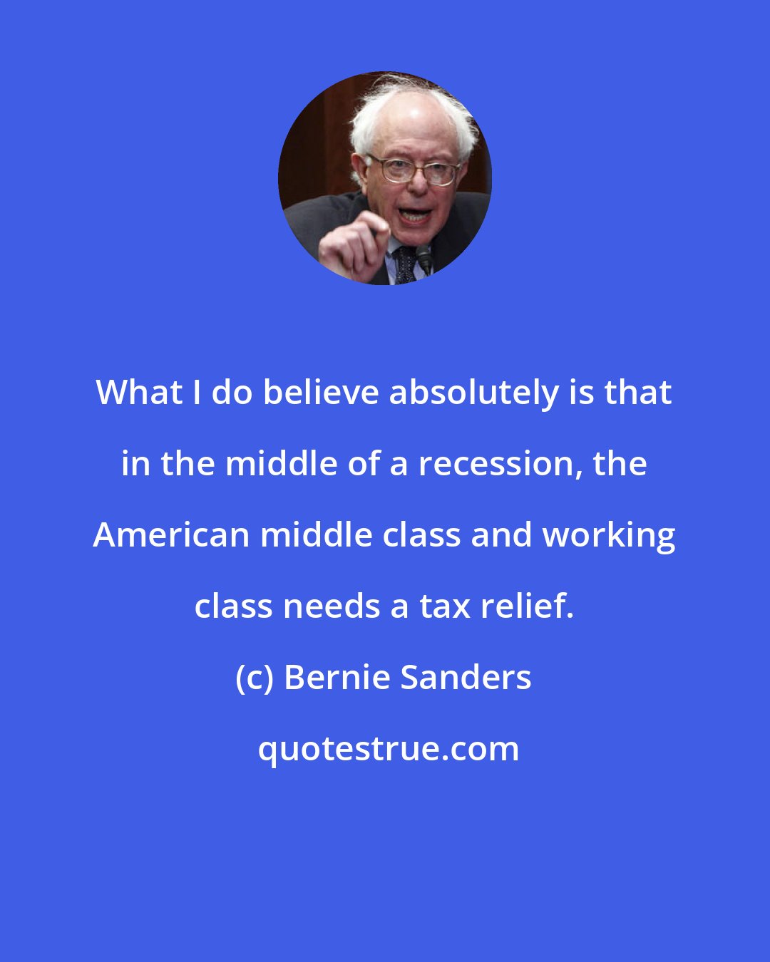 Bernie Sanders: What I do believe absolutely is that in the middle of a recession, the American middle class and working class needs a tax relief.