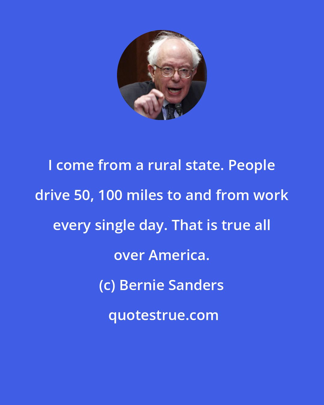 Bernie Sanders: I come from a rural state. People drive 50, 100 miles to and from work every single day. That is true all over America.