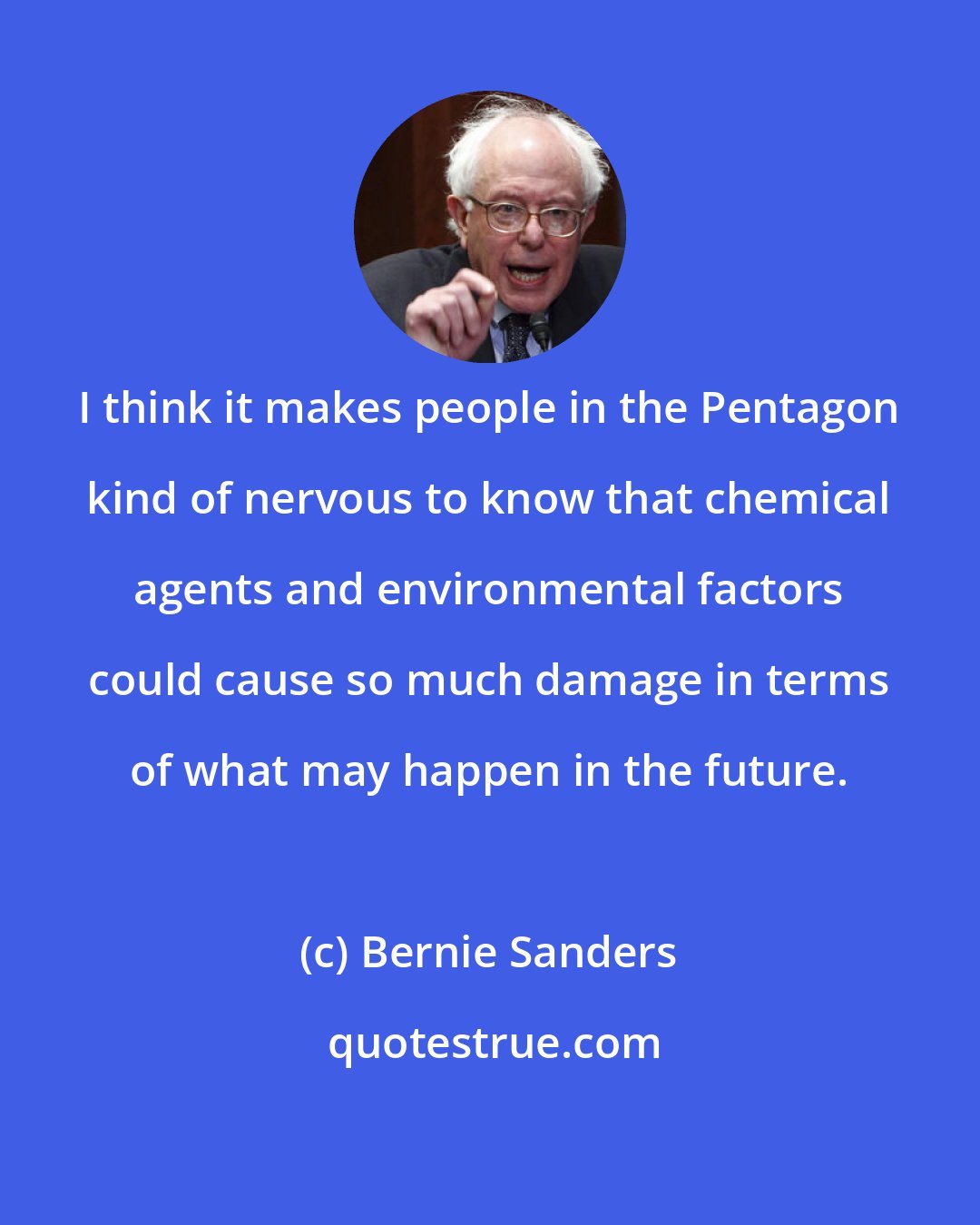 Bernie Sanders: I think it makes people in the Pentagon kind of nervous to know that chemical agents and environmental factors could cause so much damage in terms of what may happen in the future.