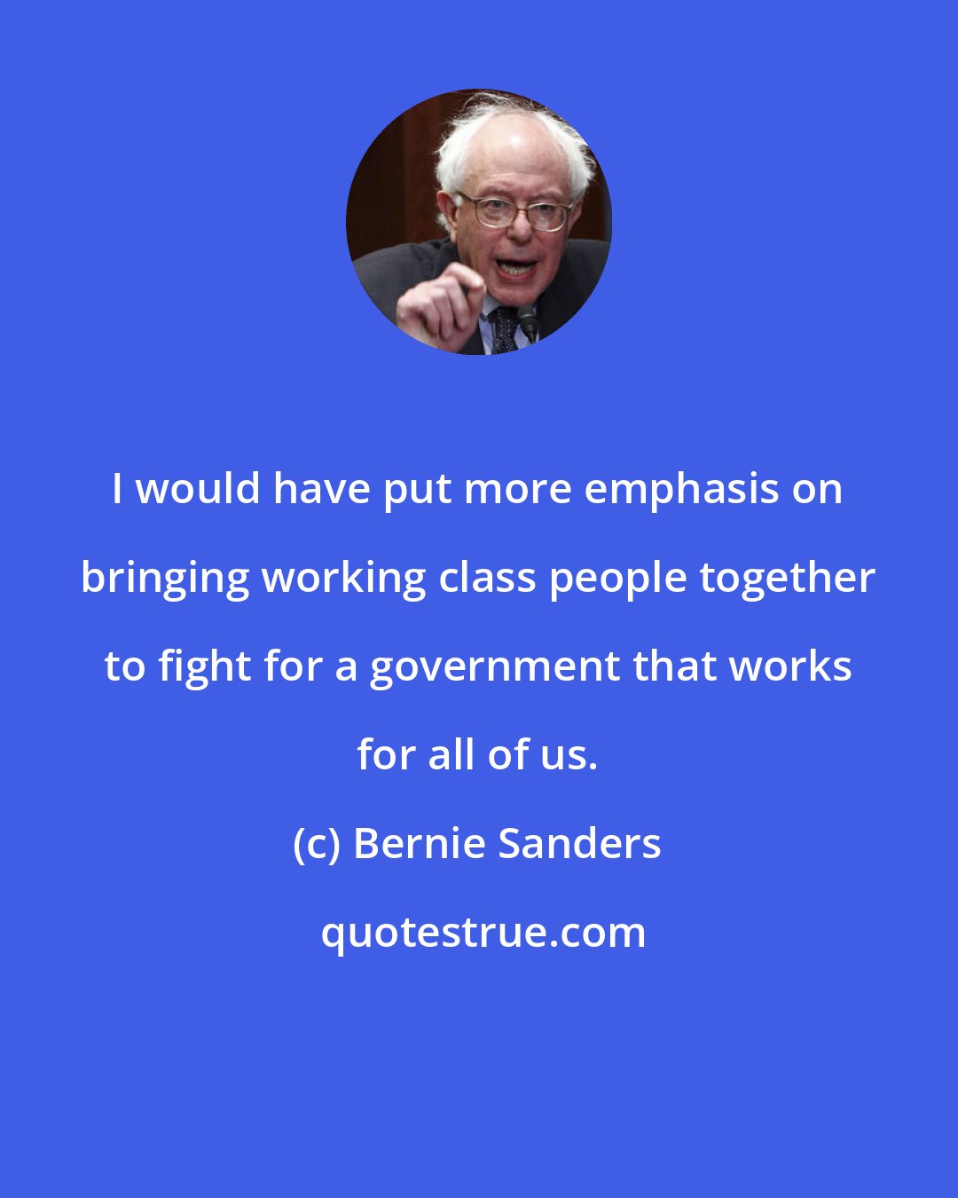 Bernie Sanders: I would have put more emphasis on bringing working class people together to fight for a government that works for all of us.
