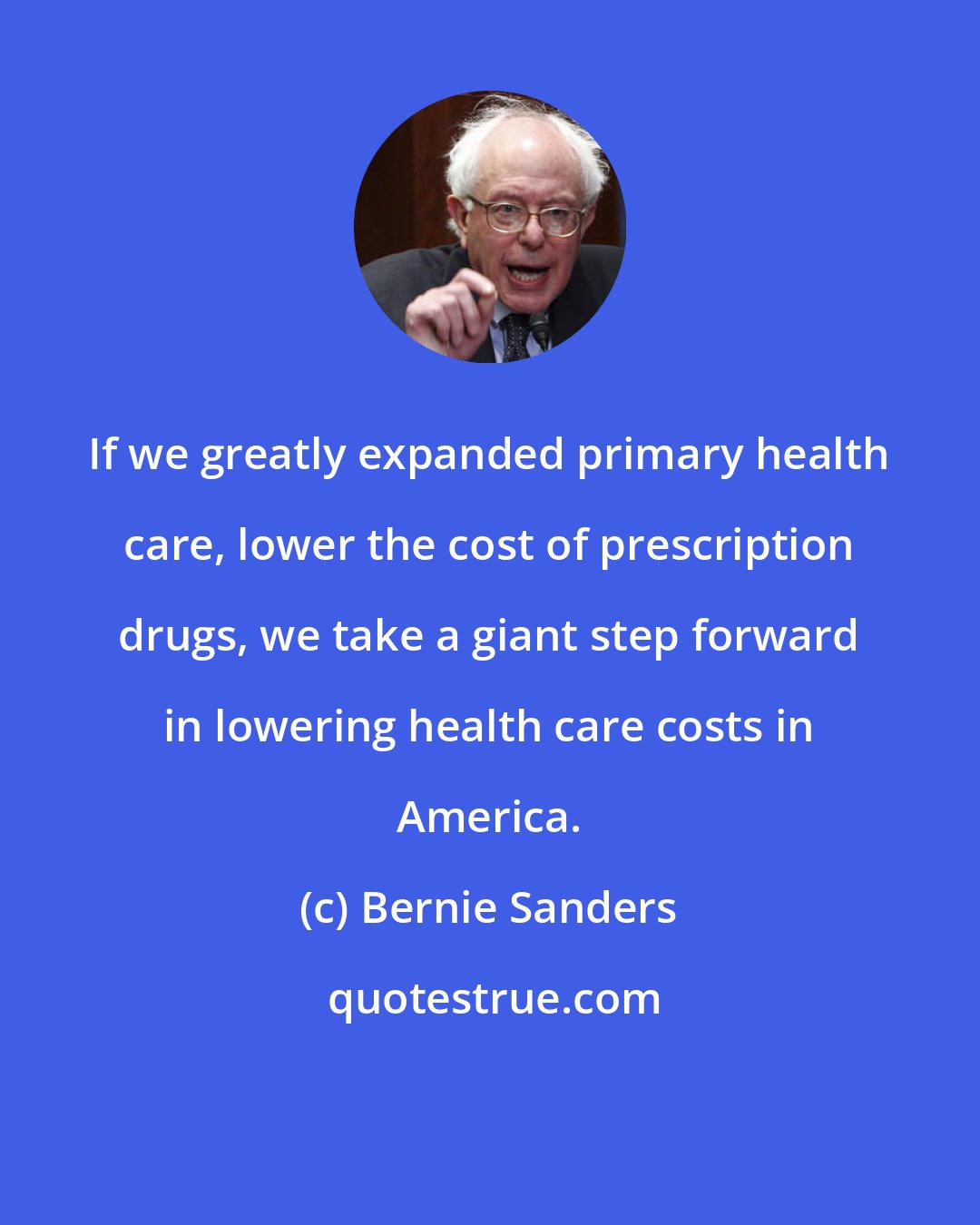 Bernie Sanders: If we greatly expanded primary health care, lower the cost of prescription drugs, we take a giant step forward in lowering health care costs in America.