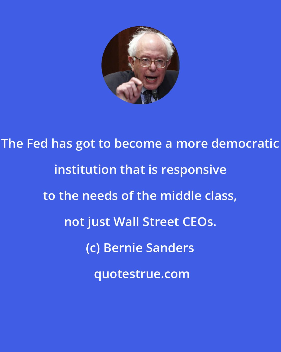 Bernie Sanders: The Fed has got to become a more democratic institution that is responsive to the needs of the middle class, not just Wall Street CEOs.