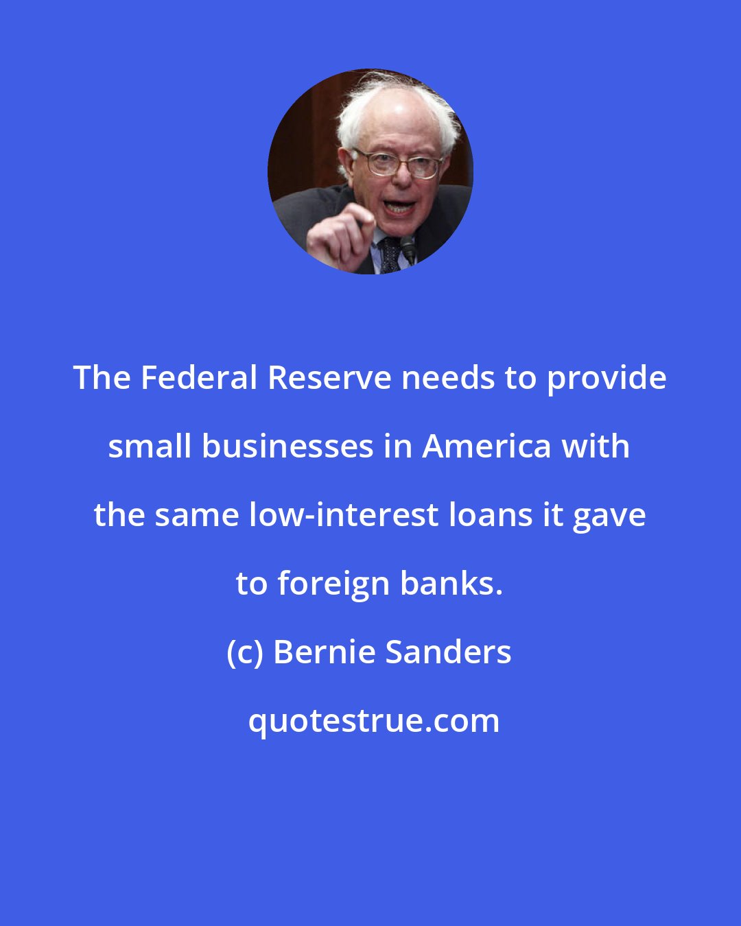 Bernie Sanders: The Federal Reserve needs to provide small businesses in America with the same low-interest loans it gave to foreign banks.