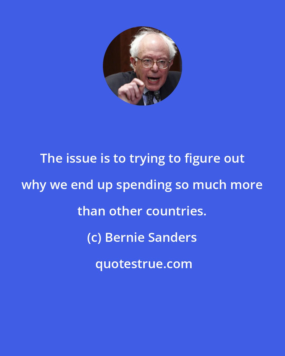 Bernie Sanders: The issue is to trying to figure out why we end up spending so much more than other countries.