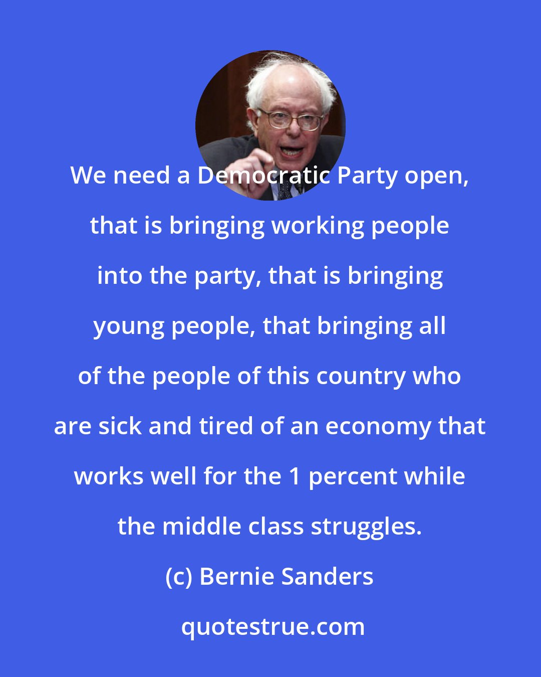 Bernie Sanders: We need a Democratic Party open, that is bringing working people into the party, that is bringing young people, that bringing all of the people of this country who are sick and tired of an economy that works well for the 1 percent while the middle class struggles.