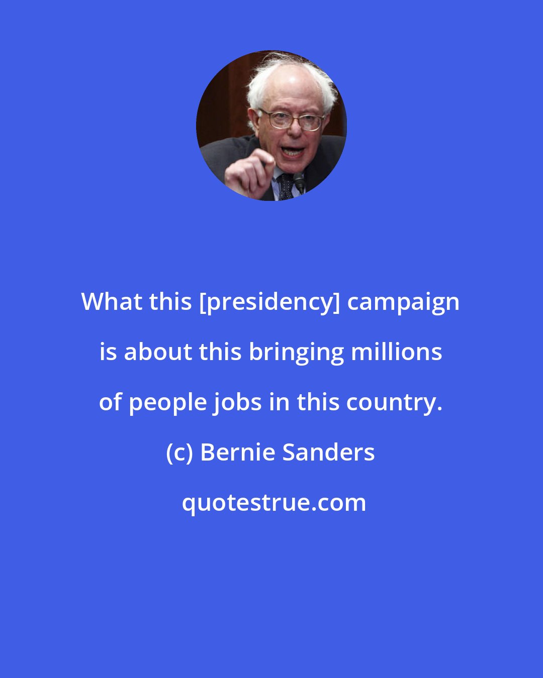 Bernie Sanders: What this [presidency] campaign is about this bringing millions of people jobs in this country.