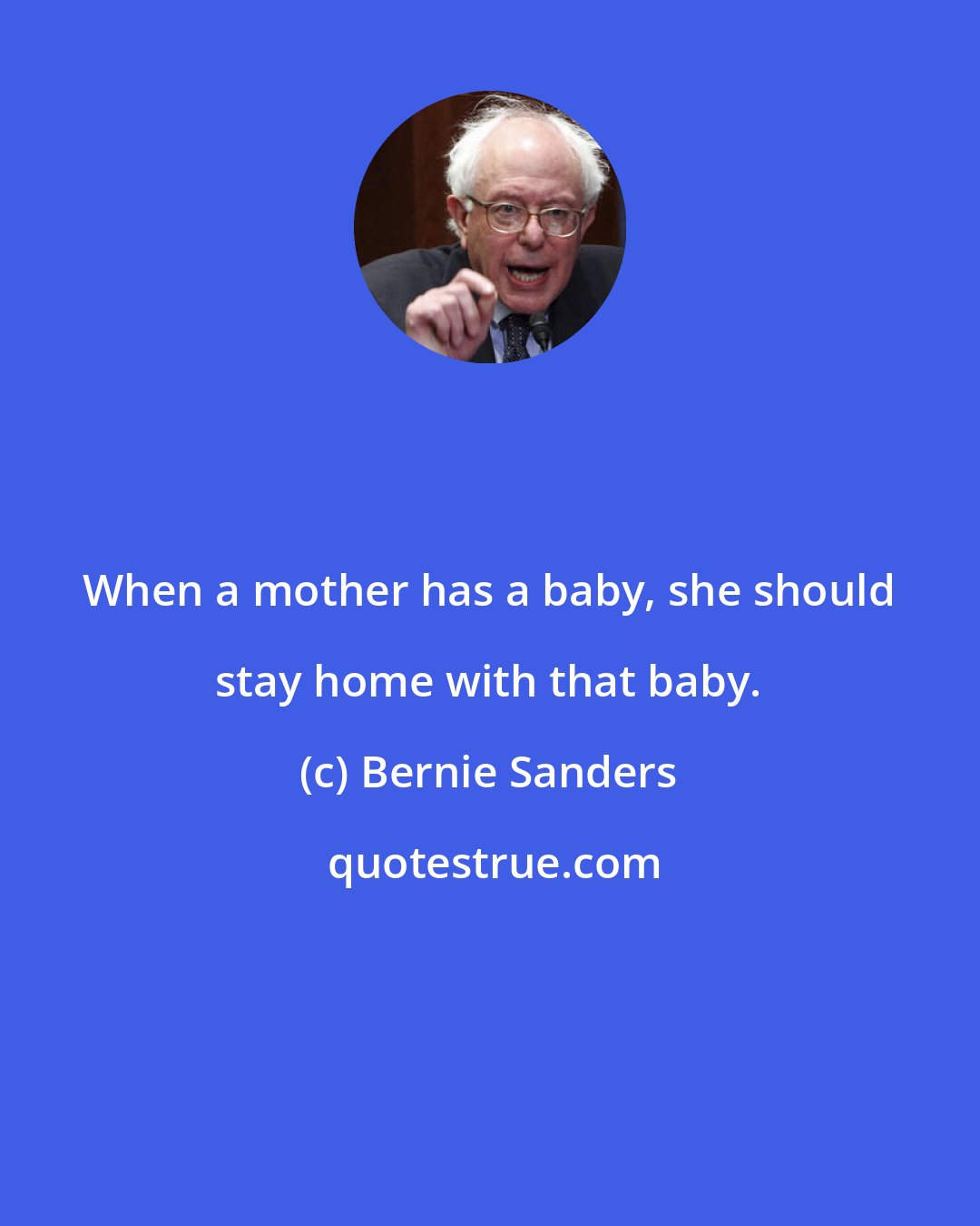 Bernie Sanders: When a mother has a baby, she should stay home with that baby.