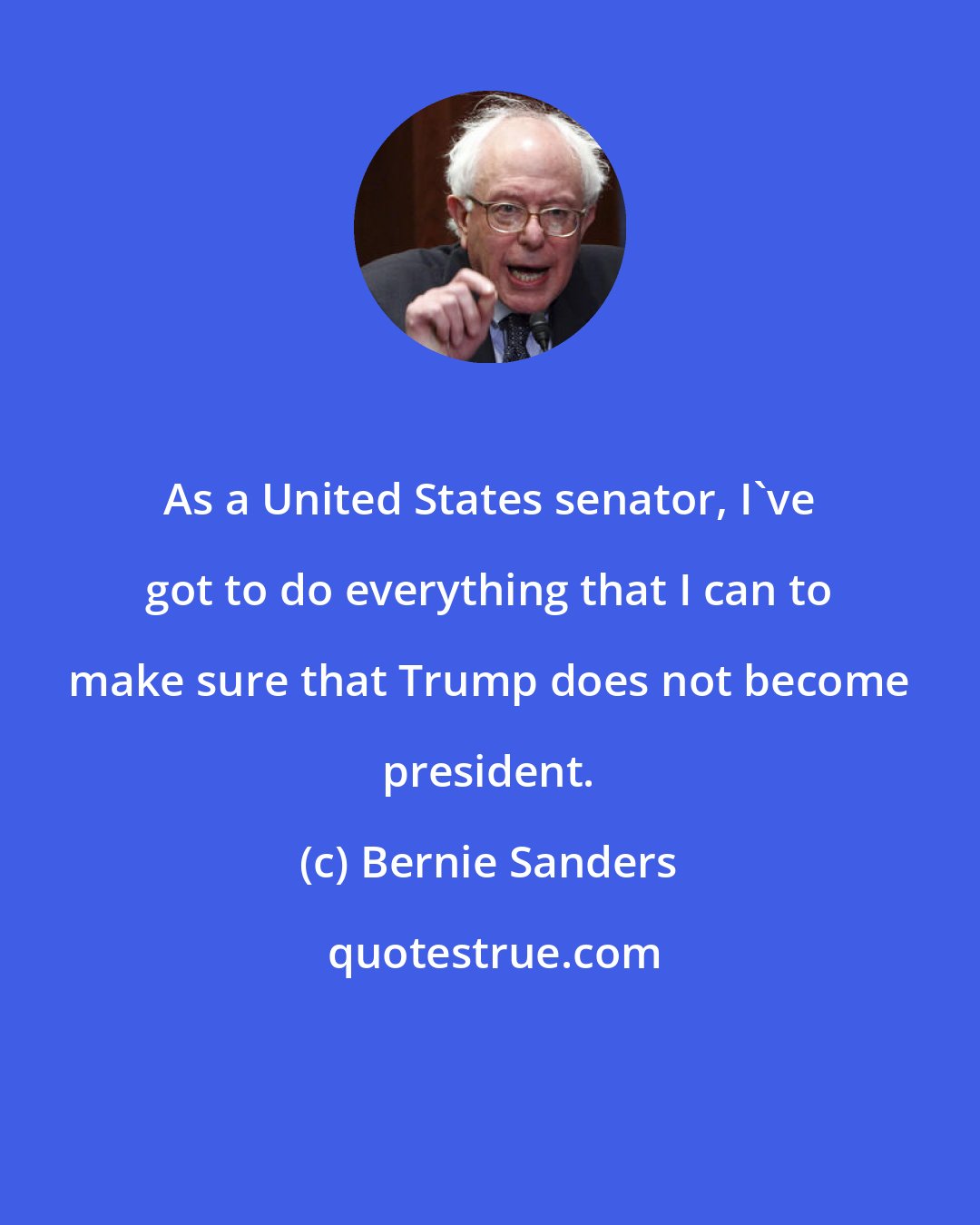 Bernie Sanders: As a United States senator, I've got to do everything that I can to make sure that Trump does not become president.