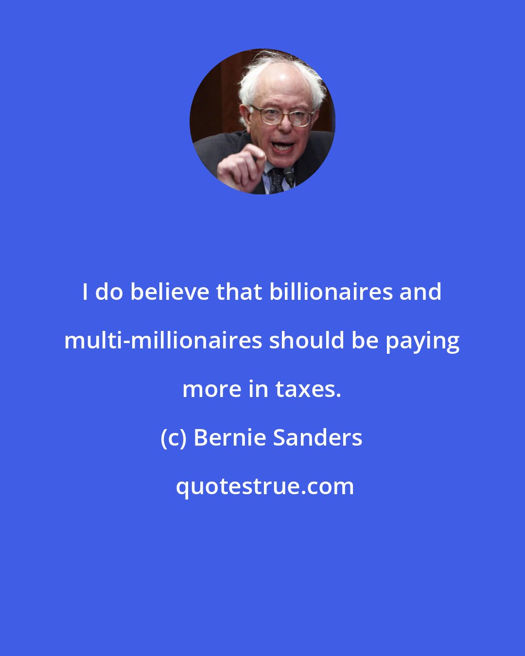 Bernie Sanders: I do believe that billionaires and multi-millionaires should be paying more in taxes.