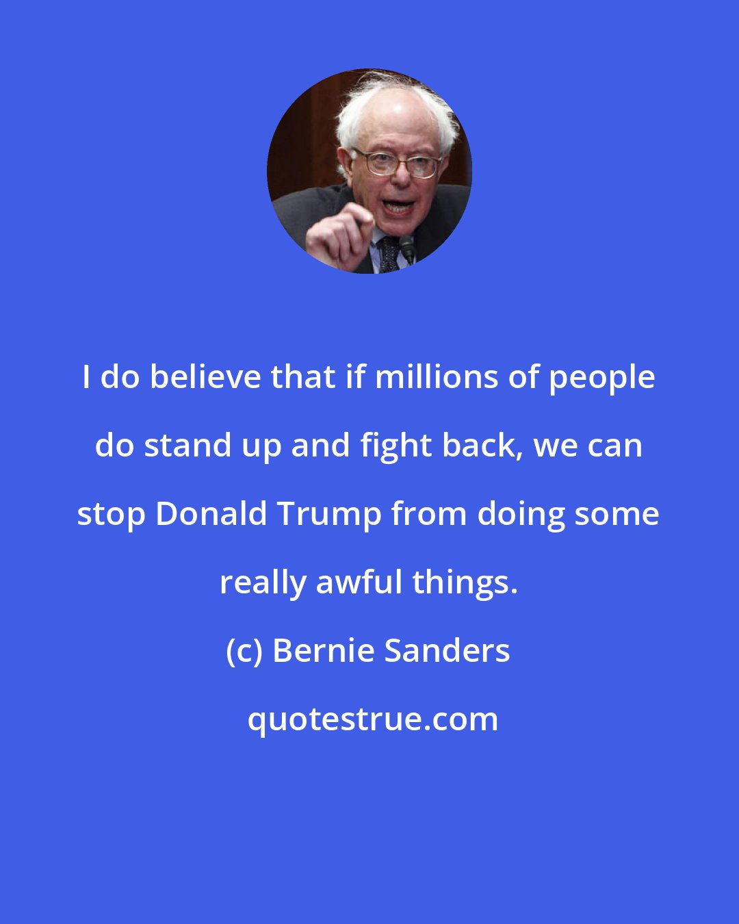 Bernie Sanders: I do believe that if millions of people do stand up and fight back, we can stop Donald Trump from doing some really awful things.